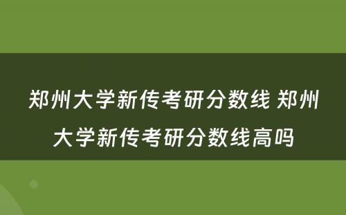 郑州大学新传考研分数线 郑州大学新传考研分数线高吗