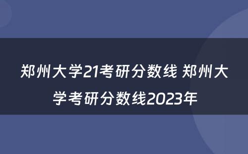 郑州大学21考研分数线 郑州大学考研分数线2023年