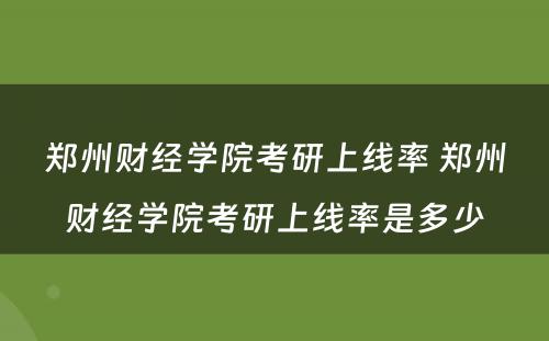 郑州财经学院考研上线率 郑州财经学院考研上线率是多少