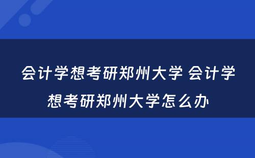 会计学想考研郑州大学 会计学想考研郑州大学怎么办