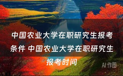 中国农业大学在职研究生报考条件 中国农业大学在职研究生报考时间