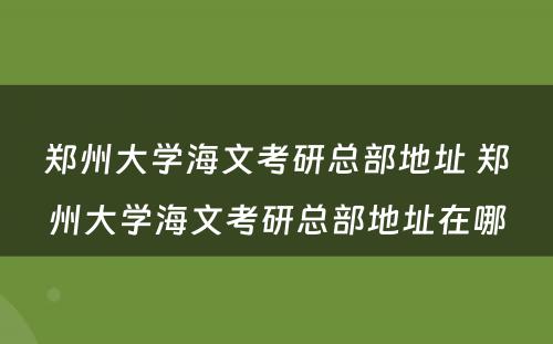 郑州大学海文考研总部地址 郑州大学海文考研总部地址在哪