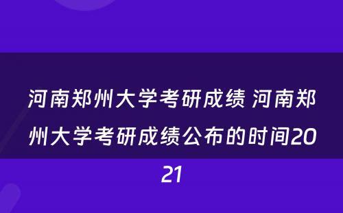 河南郑州大学考研成绩 河南郑州大学考研成绩公布的时间2021