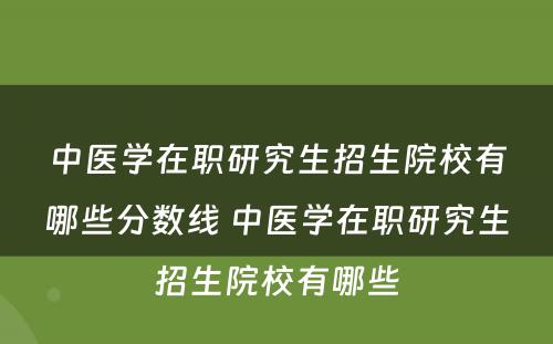 中医学在职研究生招生院校有哪些分数线 中医学在职研究生招生院校有哪些