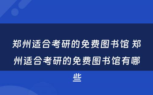 郑州适合考研的免费图书馆 郑州适合考研的免费图书馆有哪些