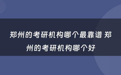 郑州的考研机构哪个最靠谱 郑州的考研机构哪个好