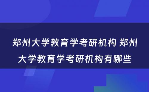 郑州大学教育学考研机构 郑州大学教育学考研机构有哪些