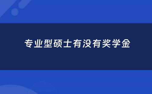  专业型硕士有没有奖学金