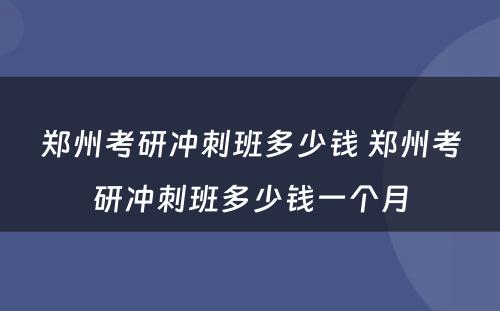 郑州考研冲刺班多少钱 郑州考研冲刺班多少钱一个月