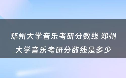 郑州大学音乐考研分数线 郑州大学音乐考研分数线是多少