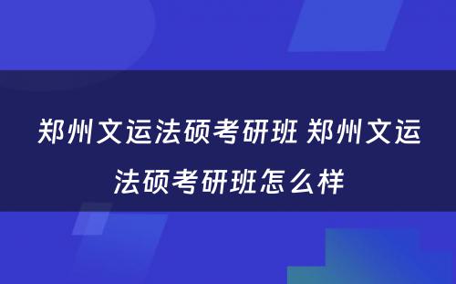 郑州文运法硕考研班 郑州文运法硕考研班怎么样