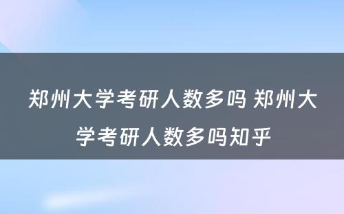 郑州大学考研人数多吗 郑州大学考研人数多吗知乎