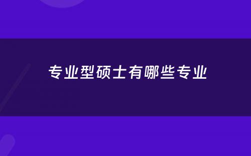  专业型硕士有哪些专业