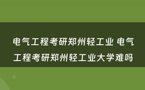 电气工程考研郑州轻工业 电气工程考研郑州轻工业大学难吗