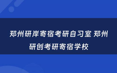 郑州研岸寄宿考研自习室 郑州研创考研寄宿学校