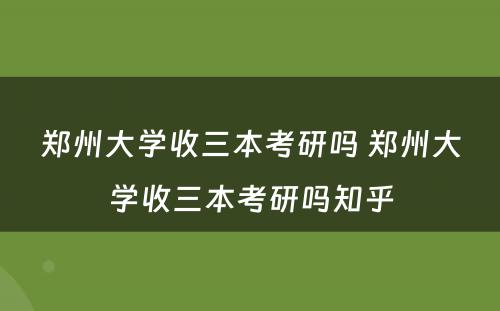 郑州大学收三本考研吗 郑州大学收三本考研吗知乎