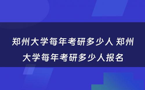 郑州大学每年考研多少人 郑州大学每年考研多少人报名