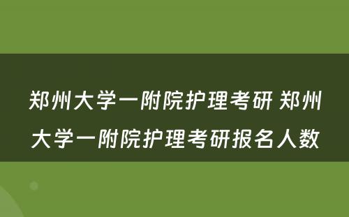 郑州大学一附院护理考研 郑州大学一附院护理考研报名人数