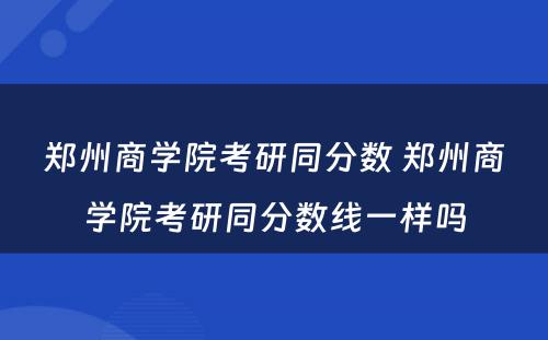 郑州商学院考研同分数 郑州商学院考研同分数线一样吗