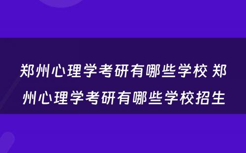 郑州心理学考研有哪些学校 郑州心理学考研有哪些学校招生