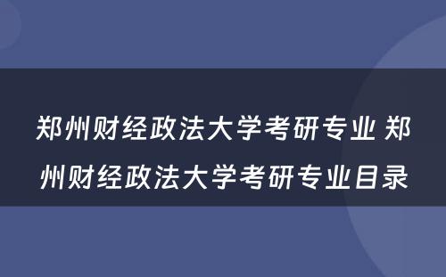 郑州财经政法大学考研专业 郑州财经政法大学考研专业目录