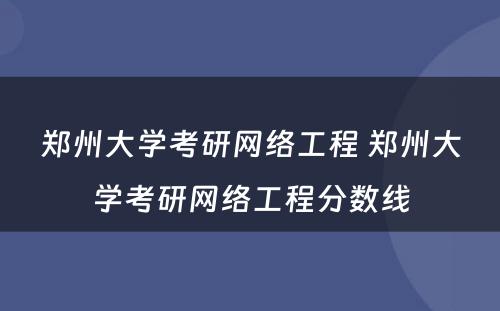 郑州大学考研网络工程 郑州大学考研网络工程分数线