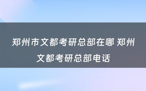 郑州市文都考研总部在哪 郑州文都考研总部电话