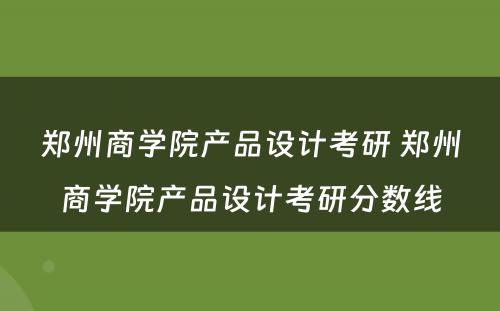 郑州商学院产品设计考研 郑州商学院产品设计考研分数线