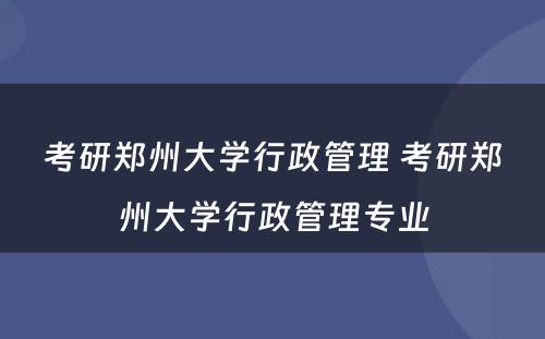 考研郑州大学行政管理 考研郑州大学行政管理专业