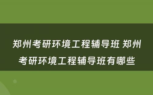 郑州考研环境工程辅导班 郑州考研环境工程辅导班有哪些