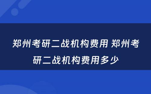 郑州考研二战机构费用 郑州考研二战机构费用多少