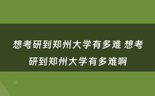 想考研到郑州大学有多难 想考研到郑州大学有多难啊