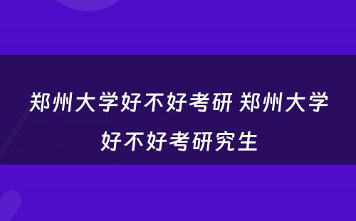 郑州大学好不好考研 郑州大学好不好考研究生