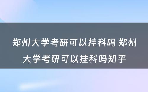 郑州大学考研可以挂科吗 郑州大学考研可以挂科吗知乎