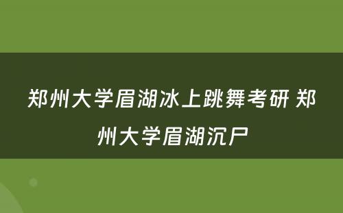 郑州大学眉湖冰上跳舞考研 郑州大学眉湖沉尸