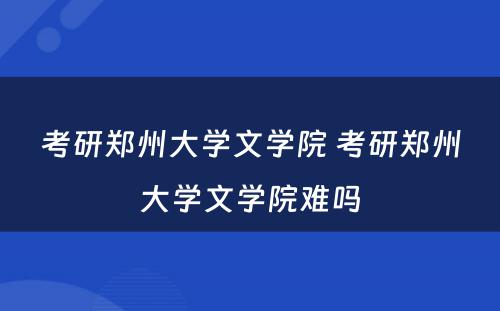 考研郑州大学文学院 考研郑州大学文学院难吗