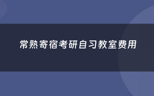 常熟寄宿考研自习教室费用