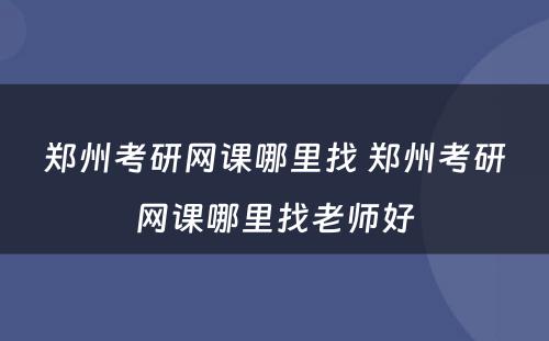 郑州考研网课哪里找 郑州考研网课哪里找老师好