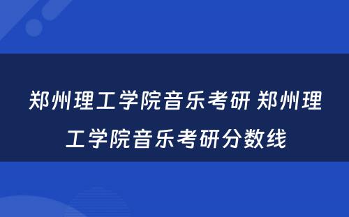 郑州理工学院音乐考研 郑州理工学院音乐考研分数线