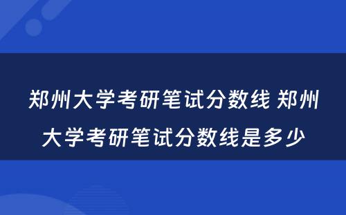 郑州大学考研笔试分数线 郑州大学考研笔试分数线是多少