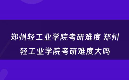 郑州轻工业学院考研难度 郑州轻工业学院考研难度大吗