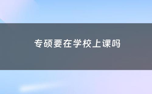  专硕要在学校上课吗