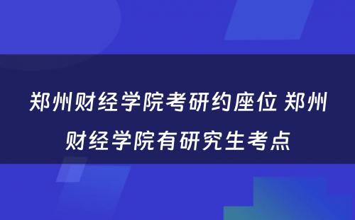 郑州财经学院考研约座位 郑州财经学院有研究生考点