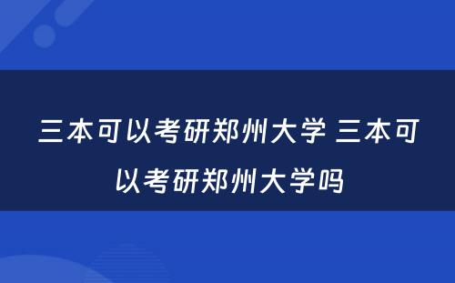 三本可以考研郑州大学 三本可以考研郑州大学吗