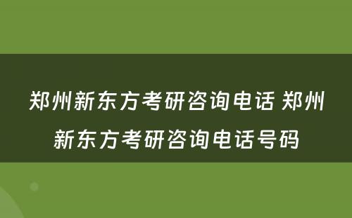 郑州新东方考研咨询电话 郑州新东方考研咨询电话号码