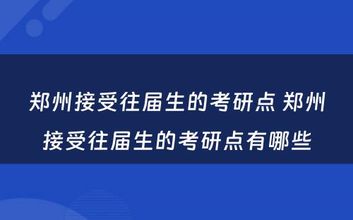 郑州接受往届生的考研点 郑州接受往届生的考研点有哪些