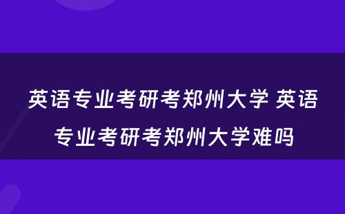 英语专业考研考郑州大学 英语专业考研考郑州大学难吗