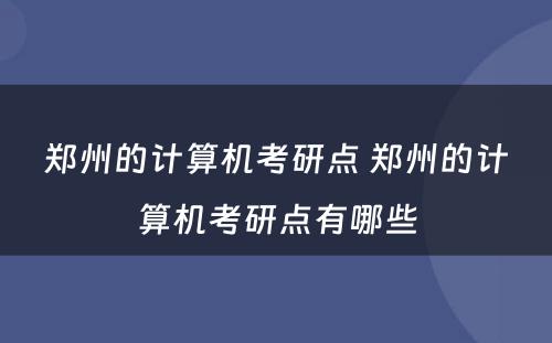 郑州的计算机考研点 郑州的计算机考研点有哪些