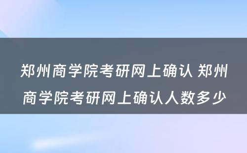 郑州商学院考研网上确认 郑州商学院考研网上确认人数多少