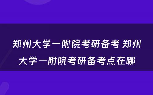 郑州大学一附院考研备考 郑州大学一附院考研备考点在哪